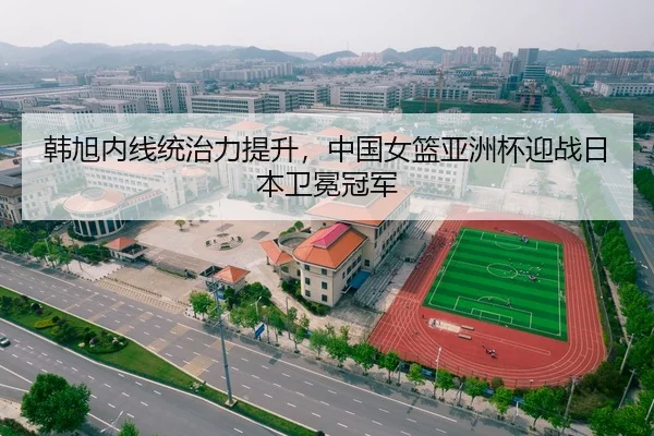 韩旭内线统治力提升，中国女篮亚洲杯迎战日本卫冕冠军