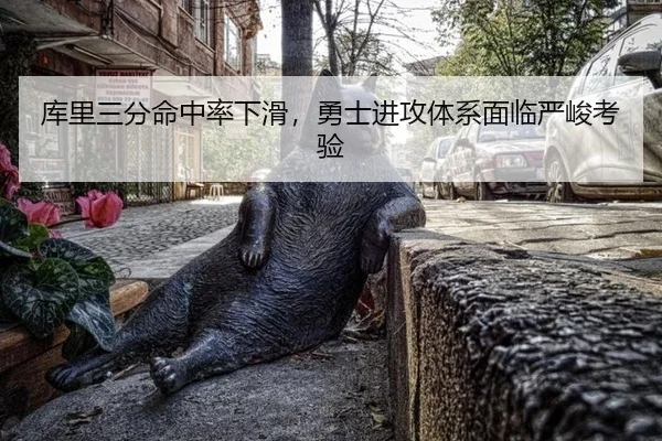 库里三分命中率下滑，勇士进攻体系面临严峻考验