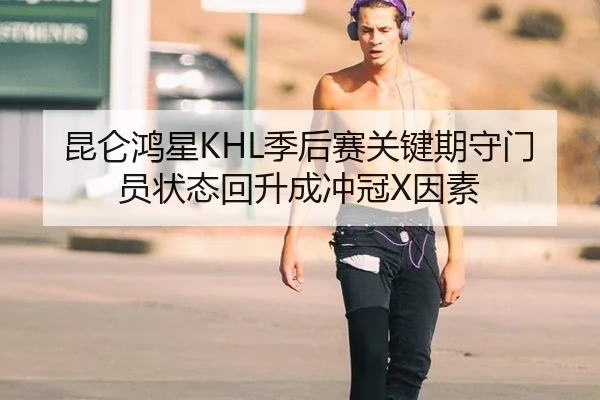 昆仑鸿星KHL季后赛关键期守门员状态回升成冲冠X因素
