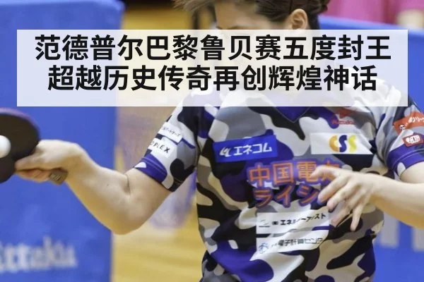 范德普尔巴黎鲁贝赛五度封王超越历史传奇再创辉煌神话