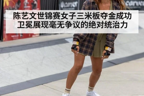 陈艺文世锦赛女子三米板夺金成功卫冕展现毫无争议的绝对统治力