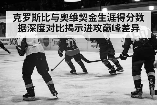 克罗斯比与奥维契金生涯得分数据深度对比揭示进攻巅峰差异