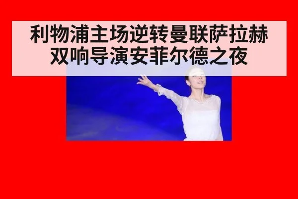利物浦主场逆转曼联萨拉赫双响导演安菲尔德之夜