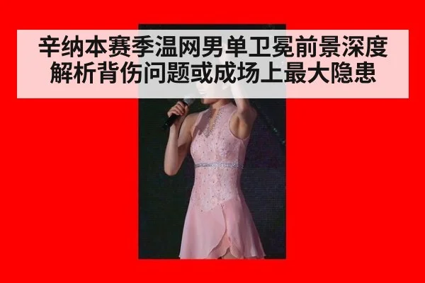 辛纳本赛季温网男单卫冕前景深度解析背伤问题或成场上最大隐患