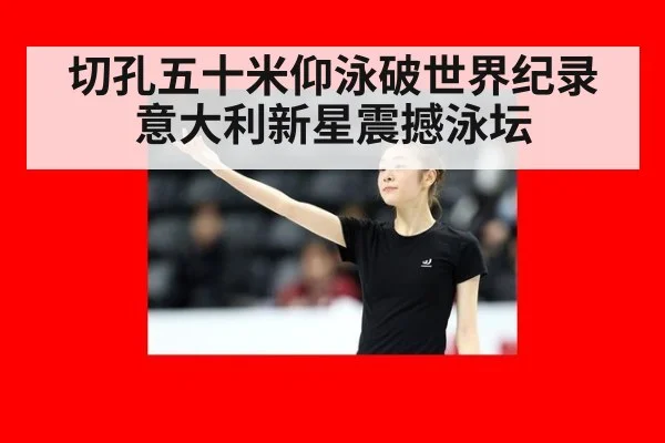 切孔五十米仰泳破世界纪录意大利新星震撼泳坛
